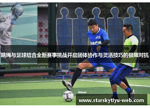 跳绳与足球结合全新赛事挑战开启团体协作与灵活技巧的极限对抗
