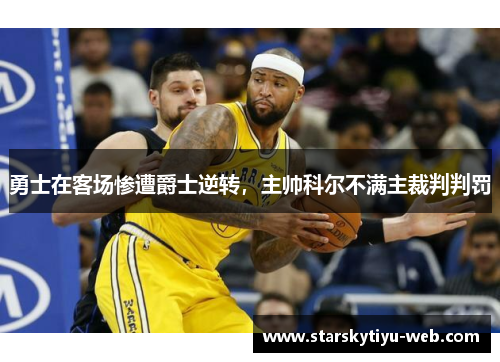 勇士在客场惨遭爵士逆转，主帅科尔不满主裁判判罚